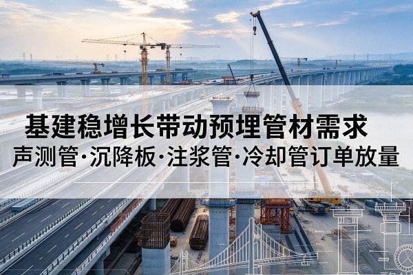 峄城基建稳增长带动预埋监测管材需求,声测管、沉降板、注浆管订单持续放量